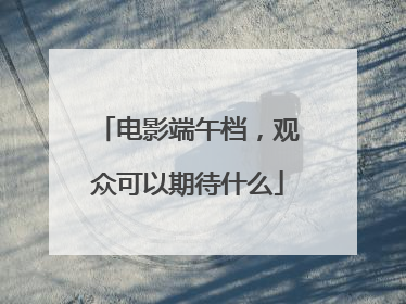 电影端午档，观众可以期待什么