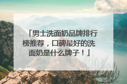 男士洗面奶品牌排行榜推荐，口碑最好的洗面奶是什么牌子！