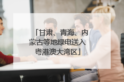 甘肃、青海、内蒙古等地绿电送入粤港澳大湾区