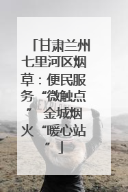 甘肃兰州七里河区烟草：便民服务“微触点” 金城烟火“暖心站”