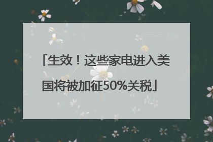 生效！这些家电进入美国将被加征50%关税