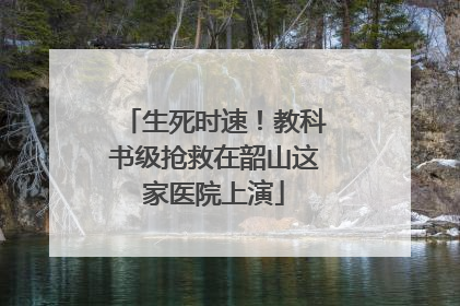 生死时速！教科书级抢救在韶山这家医院上演