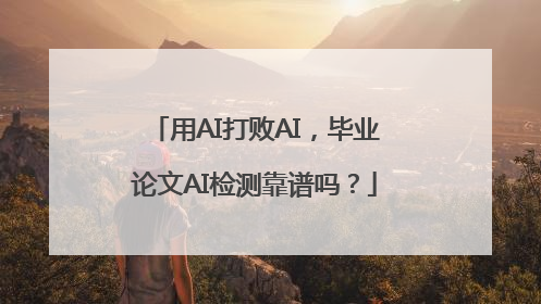 用AI打败AI，毕业论文AI检测靠谱吗？