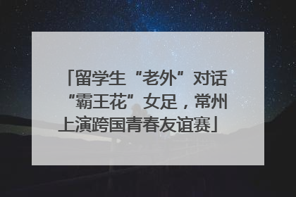 留学生“老外”对话“霸王花”女足，常州上演跨国青春友谊赛