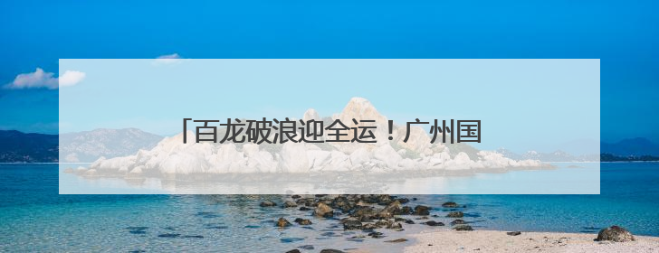 百龙破浪迎全运！广州国际龙舟邀请赛珠江开赛