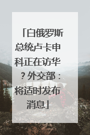 白俄罗斯总统卢卡申科正在访华?外交部:将适时发布消息