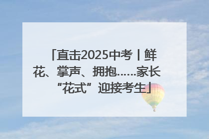 直击2025中考丨鲜花、掌声、拥抱……家长“花式”迎接考生