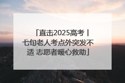 直击2025高考丨七旬老人考点外突发不适 志愿者暖心救助
