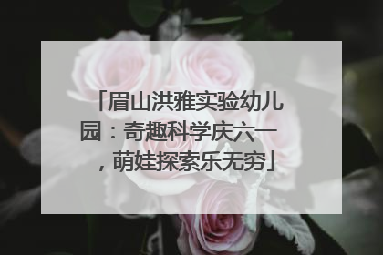 眉山洪雅实验幼儿园：奇趣科学庆六一，萌娃探索乐无穷