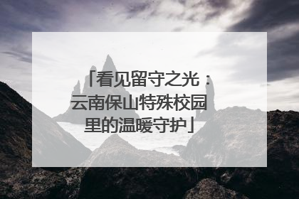 看见留守之光：云南保山特殊校园里的温暖守护