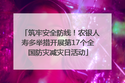 筑牢安全防线！农银人寿多举措开展第17个全国防灾减灾日活动