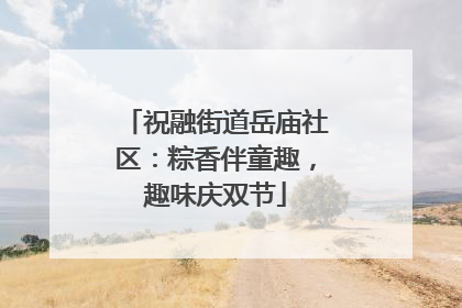 祝融街道岳庙社区：粽香伴童趣，趣味庆双节