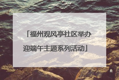 福州观风亭社区举办迎端午主题系列活动