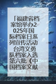 福建省档案馆举办2025年国际档案日系列宣传活动 台湾义勇队档案入选第六批《中国档案文献遗产名录》