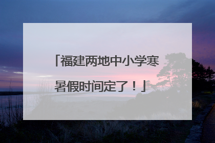 福建两地中小学寒暑假时间定了！
