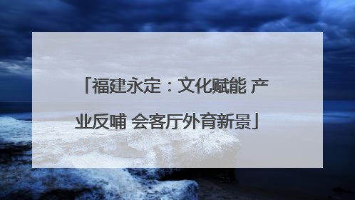 福建永定：文化赋能 产业反哺 会客厅外育新景