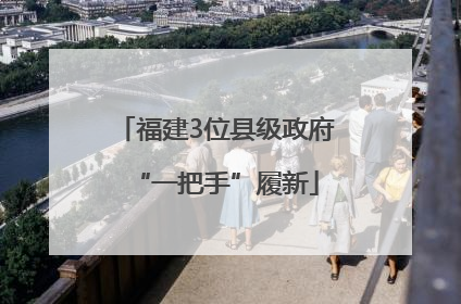 福建3位县级政府“一把手”履新