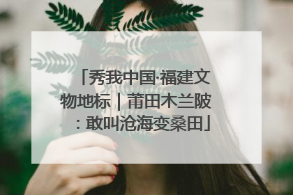 秀我中国·福建文物地标｜莆田木兰陂：敢叫沧海变桑田