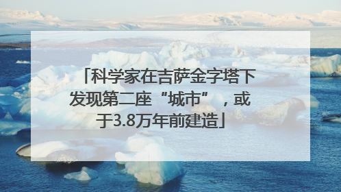 科学家在吉萨金字塔下发现第二座“城市”，或于3.8万年前建造