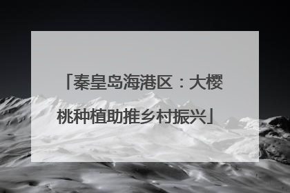 秦皇岛海港区：大樱桃种植助推乡村振兴
