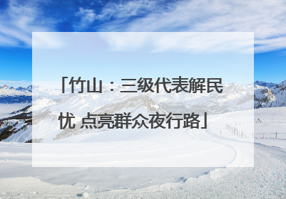 竹山：三级代表解民忧 点亮群众夜行路