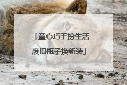 童心巧手扮生活 废旧瓶子换新装