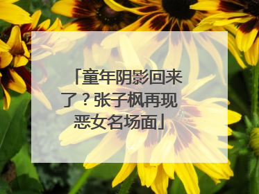 童年阴影回来了？张子枫再现恶女名场面