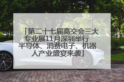 第二十七届高交会三大专业展11月深圳举行 半导体、消费电子、机器人产业盛宴来袭