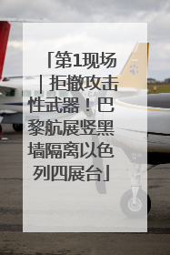 第1现场｜拒撤攻击性武器！巴黎航展竖黑墙隔离以色列四展台