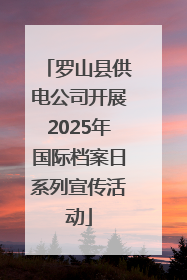 罗山县供电公司开展2025年国际档案日系列宣传活动