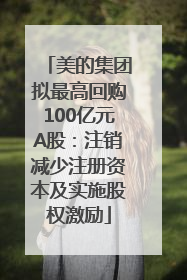 美的集团拟最高回购100亿元A股：注销减少注册资本及实施股权激励