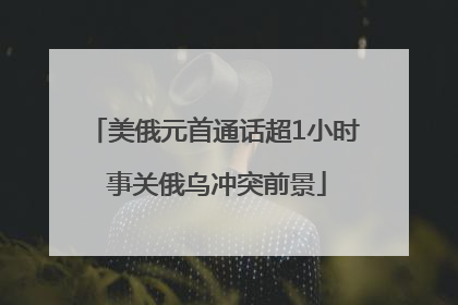 美俄元首通话超1小时 事关俄乌冲突前景