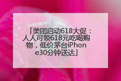 美团启动618大促：人人可领618元吃喝购物，低价茅台iPhone30分钟送达
