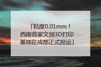 精度0.01mm！西南首家文创3D打印基地在成都正式投运