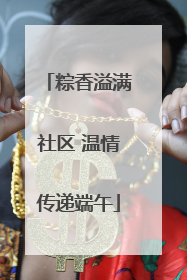 粽香溢满社区 温情传递端午