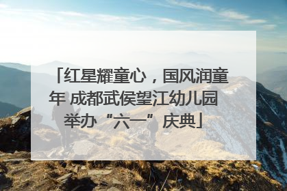 红星耀童心，国风润童年 成都武侯望江幼儿园举办“六一”庆典