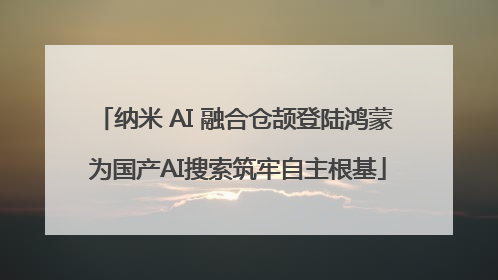 纳米 AI 融合仓颉登陆鸿蒙 为国产AI搜索筑牢自主根基