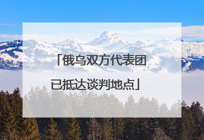俄乌双方代表团已抵达谈判地点