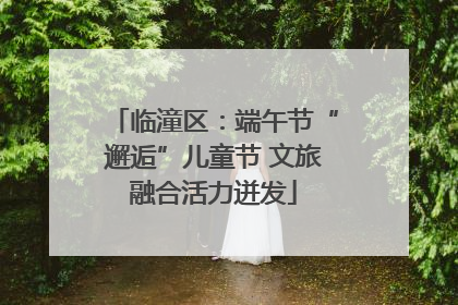临潼区：端午节“邂逅”儿童节 文旅融合活力迸发