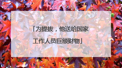 为提拔，他送给国家工作人员巨额财物