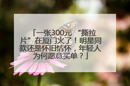一张300元 “撕拉片”在厦门火了！明星同款还是怀旧情怀，年轻人为何愿意买单？