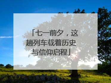 七一前夕，这趟列车载着历史与信仰启程
