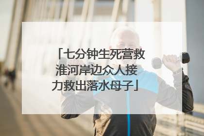 七分钟生死营救 淮河岸边众人接力救出落水母子