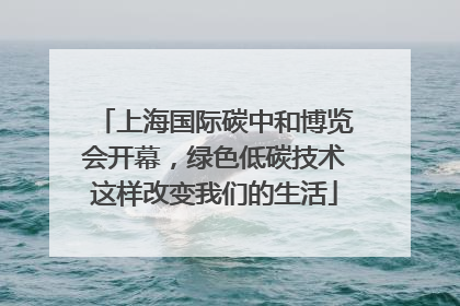 上海国际碳中和博览会开幕，绿色低碳技术这样改变我们的生活