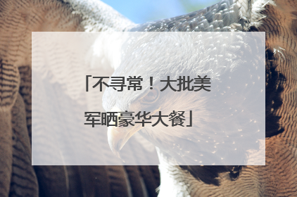 不寻常！大批美军晒豪华大餐