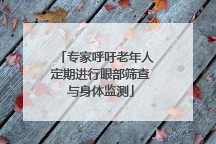 专家呼吁老年人定期进行眼部筛查与身体监测