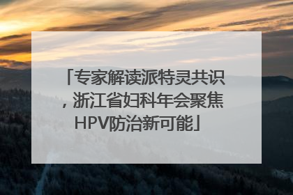专家解读派特灵共识，浙江省妇科年会聚焦HPV防治新可能