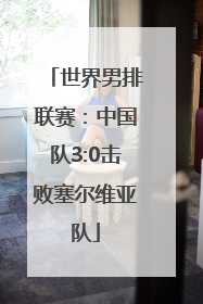 世界男排联赛：中国队3:0击败塞尔维亚队