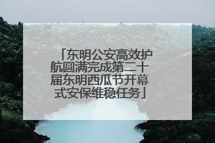 东明公安高效护航圆满完成第二十届东明西瓜节开幕式安保维稳任务