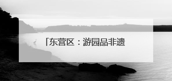 东营区：游园品非遗 “淘宝”庆“六一”